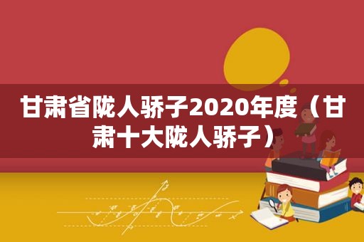 甘肃省陇人骄子2020年度（甘肃十大陇人骄子）