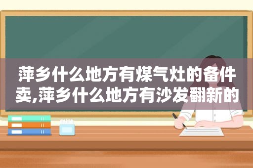 萍乡什么地方有煤气灶的备件卖,萍乡什么地方有沙发翻新的