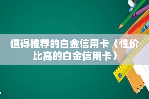 值得推荐的白金信用卡（性价比高的白金信用卡）