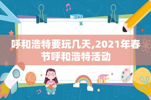 呼和浩特要玩几天,2021年春节呼和浩特活动