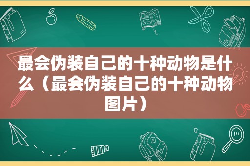 最会伪装自己的十种动物是什么（最会伪装自己的十种动物图片）