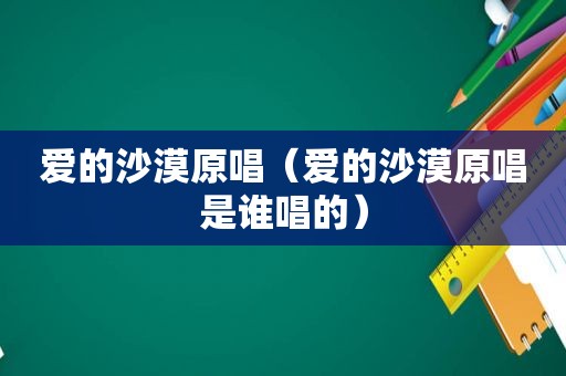 爱的沙漠原唱（爱的沙漠原唱是谁唱的）