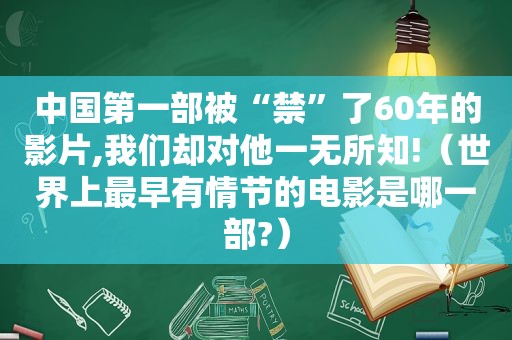 中国第一部被“禁”了60年的影片,我们却对他一无所知!（世界上最早有情节的电影是哪一部?）