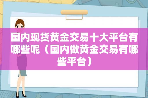 国内现货黄金交易十大平台有哪些呢（国内做黄金交易有哪些平台）