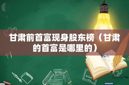 甘肃前首富现身股东榜（甘肃的首富是哪里的）