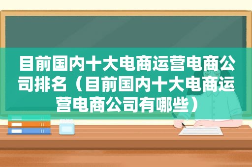 目前国内十大电商运营电商公司排名（目前国内十大电商运营电商公司有哪些）