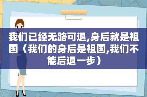 我们已经无路可退,身后就是祖国（我们的身后是祖国,我们不能后退一步）