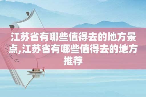 江苏省有哪些值得去的地方景点,江苏省有哪些值得去的地方推荐