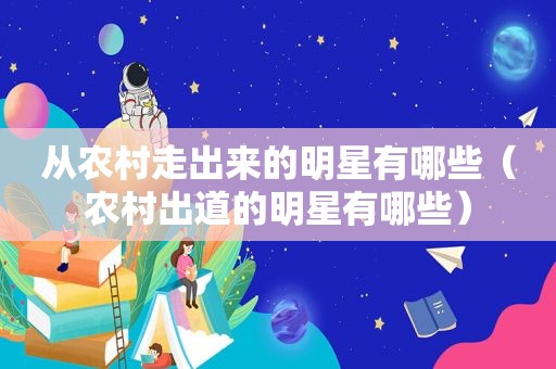 从农村走出来的明星有哪些（农村出道的明星有哪些）