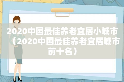 2020中国最佳养老宜居小城市（2020中国最佳养老宜居城市前十名）