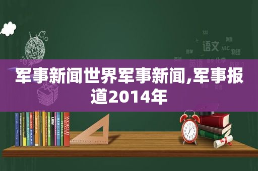 军事新闻世界军事新闻,军事报道2014年  第1张