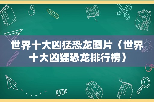 世界十大凶猛恐龙图片（世界十大凶猛恐龙排行榜）  第1张