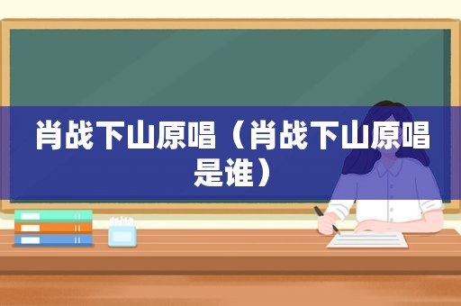 肖战下山原唱（肖战下山原唱是谁）  第1张