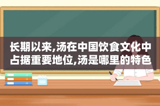 长期以来,汤在中国饮食文化中占据重要地位,汤是哪里的特色  第1张