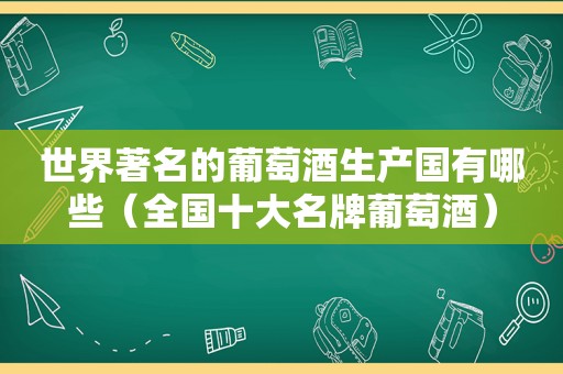 世界著名的葡萄酒生产国有哪些（全国十大名牌葡萄酒）