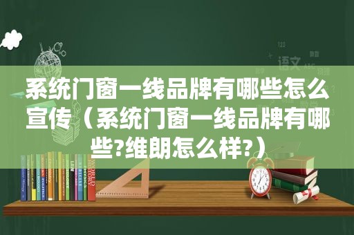 系统门窗一线品牌有哪些怎么宣传（系统门窗一线品牌有哪些?维朗怎么样?）