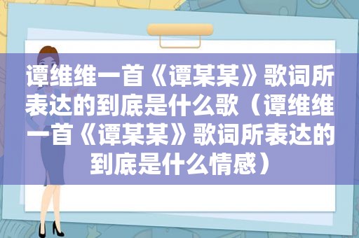 谭维维一首《谭某某》歌词所表达的到底是什么歌（谭维维一首《谭某某》歌词所表达的到底是什么情感）