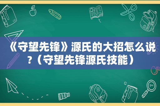 《守望先锋》源氏的大招怎么说?（守望先锋源氏技能）