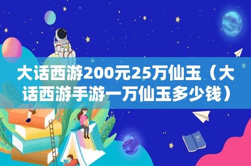 大话西游200元25万仙玉（大话西游手游一万仙玉多少钱）