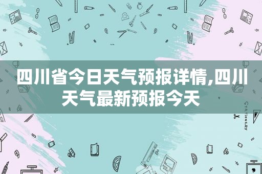 四川省今日天气预报详情,四川天气最新预报今天  第1张