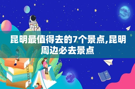 昆明最值得去的7个景点,昆明周边必去景点