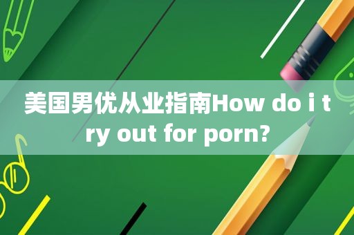 美国男优从业指南How do i try out for  *** ?