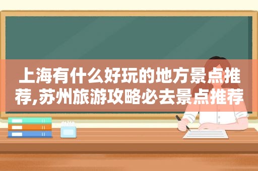 上海有什么好玩的地方景点推荐,苏州旅游攻略必去景点推荐  第1张