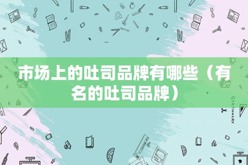 市场上的吐司品牌有哪些（有名的吐司品牌）  第1张