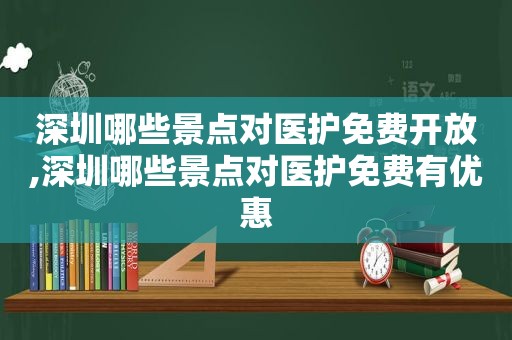 深圳哪些景点对医护免费开放,深圳哪些景点对医护免费有优惠