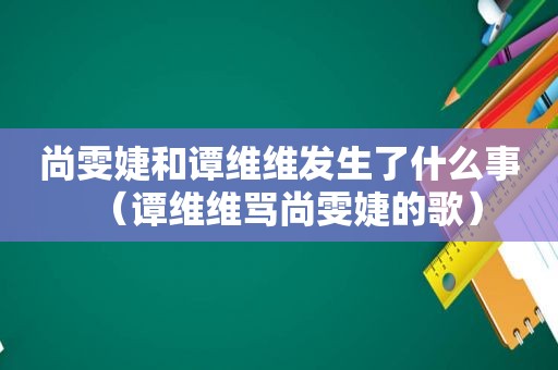 尚雯婕和谭维维发生了什么事（谭维维骂尚雯婕的歌）