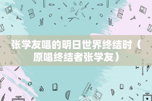 张学友唱的明日世界终结时（原唱终结者张学友）  第1张