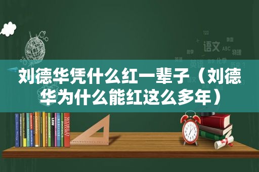 刘德华凭什么红一辈子（刘德华为什么能红这么多年）