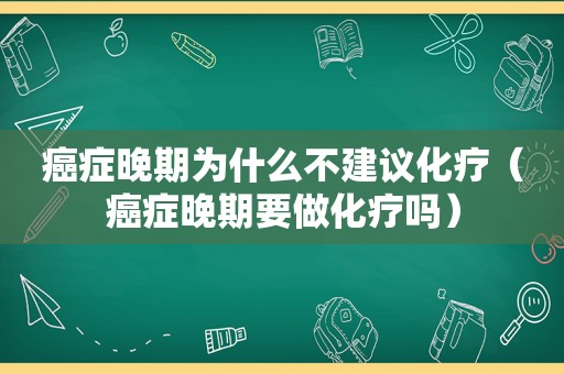 癌症晚期为什么不建议化疗（癌症晚期要做化疗吗）