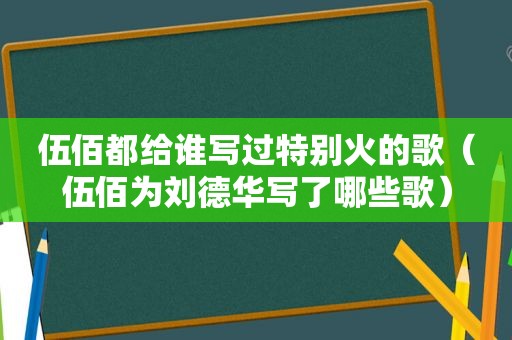 伍佰都给谁写过特别火的歌（伍佰为刘德华写了哪些歌）