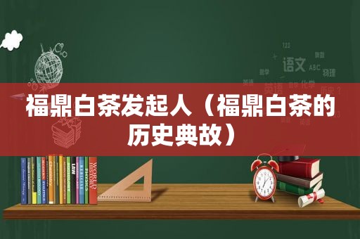 福鼎白茶发起人（福鼎白茶的历史典故）