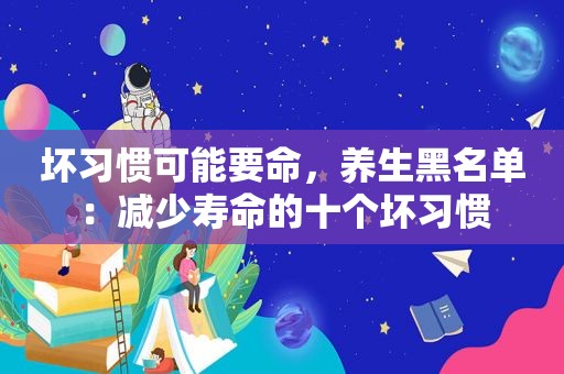 坏习惯可能要命，养生黑名单：减少寿命的十个坏习惯