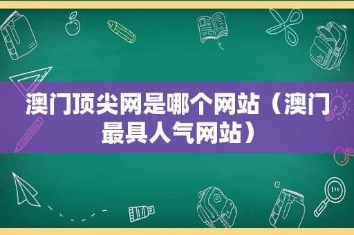 澳门顶尖网是哪个网站（澳门最具人气网站）