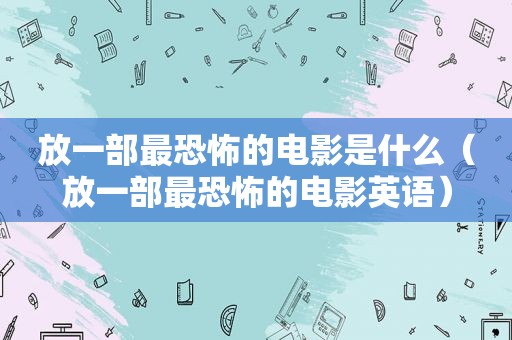 放一部最恐怖的电影是什么（放一部最恐怖的电影英语）