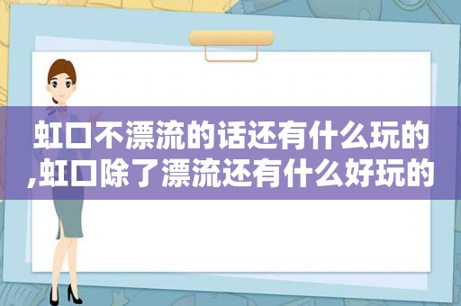 虹口不漂流的话还有什么玩的,虹口除了漂流还有什么好玩的