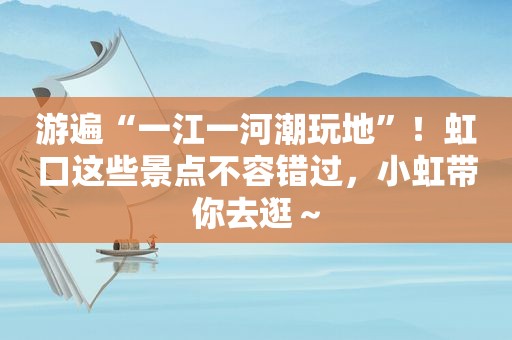 游遍“一江一河潮玩地”！虹口这些景点不容错过，小虹带你去逛～