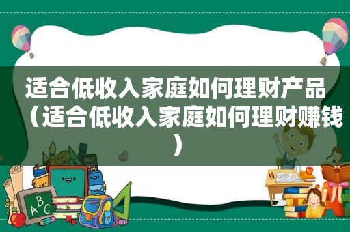 适合低收入家庭如何理财产品（适合低收入家庭如何理财赚钱）