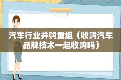 汽车行业并购重组（收购汽车品牌技术一起收购吗）  第1张