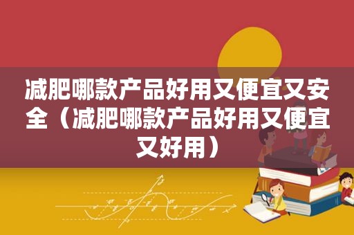 减肥哪款产品好用又便宜又安全（减肥哪款产品好用又便宜又好用）