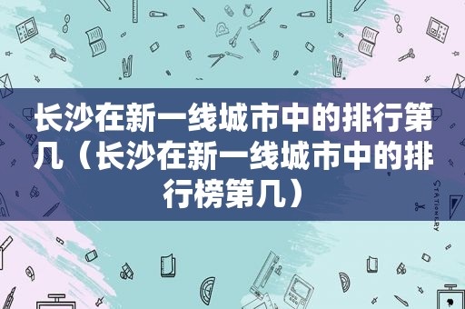 长沙在新一线城市中的排行第几（长沙在新一线城市中的排行榜第几）