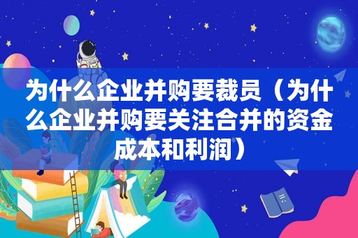 为什么企业并购要裁员（为什么企业并购要关注合并的资金成本和利润）