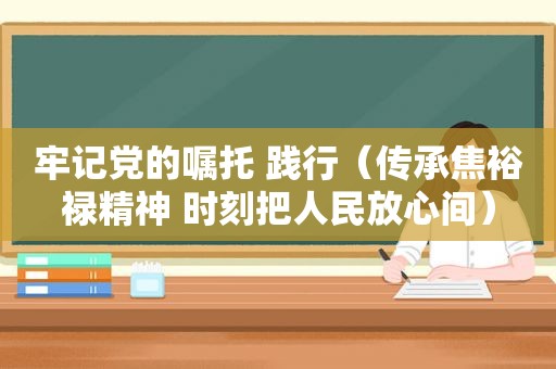 牢记党的嘱托 践行（传承焦裕禄精神 时刻把人民放心间）