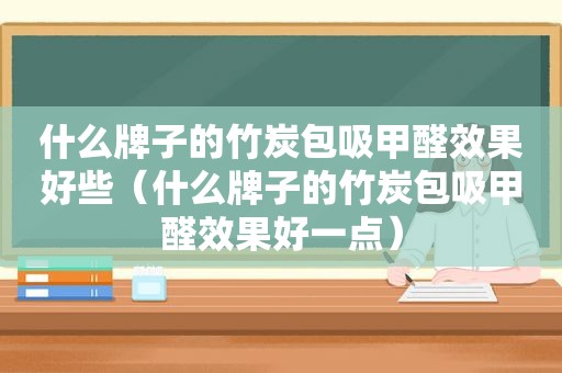 什么牌子的竹炭包吸甲醛效果好些（什么牌子的竹炭包吸甲醛效果好一点）