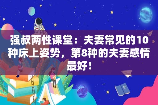 强叔两性课堂：夫妻常见的10种床上姿势，第8种的夫妻感情最好！