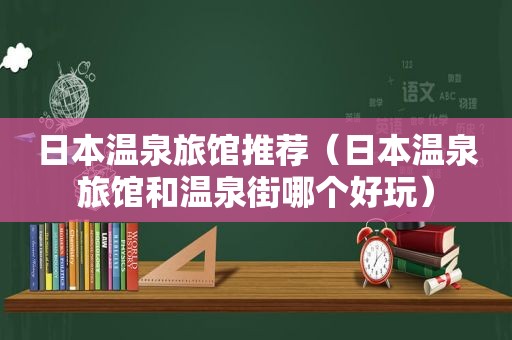 日本温泉旅馆推荐（日本温泉旅馆和温泉街哪个好玩）