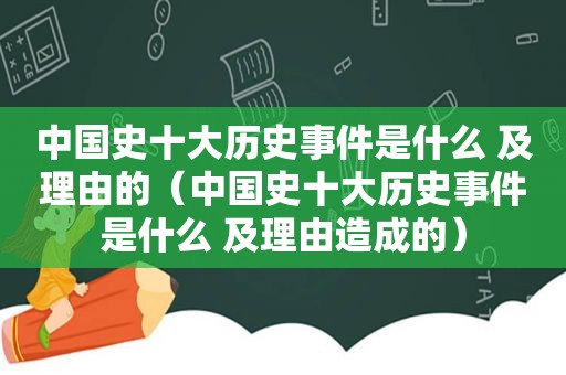 中国史十大历史事件是什么 及理由的（中国史十大历史事件是什么 及理由造成的）